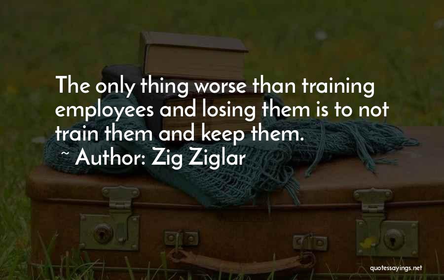 Zig Ziglar Quotes: The Only Thing Worse Than Training Employees And Losing Them Is To Not Train Them And Keep Them.