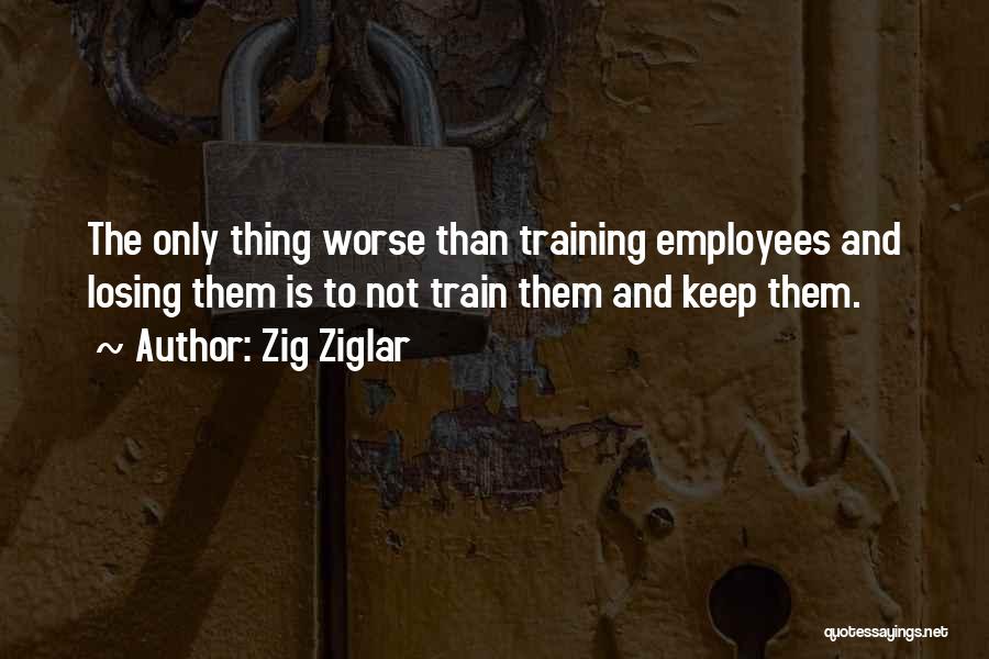 Zig Ziglar Quotes: The Only Thing Worse Than Training Employees And Losing Them Is To Not Train Them And Keep Them.