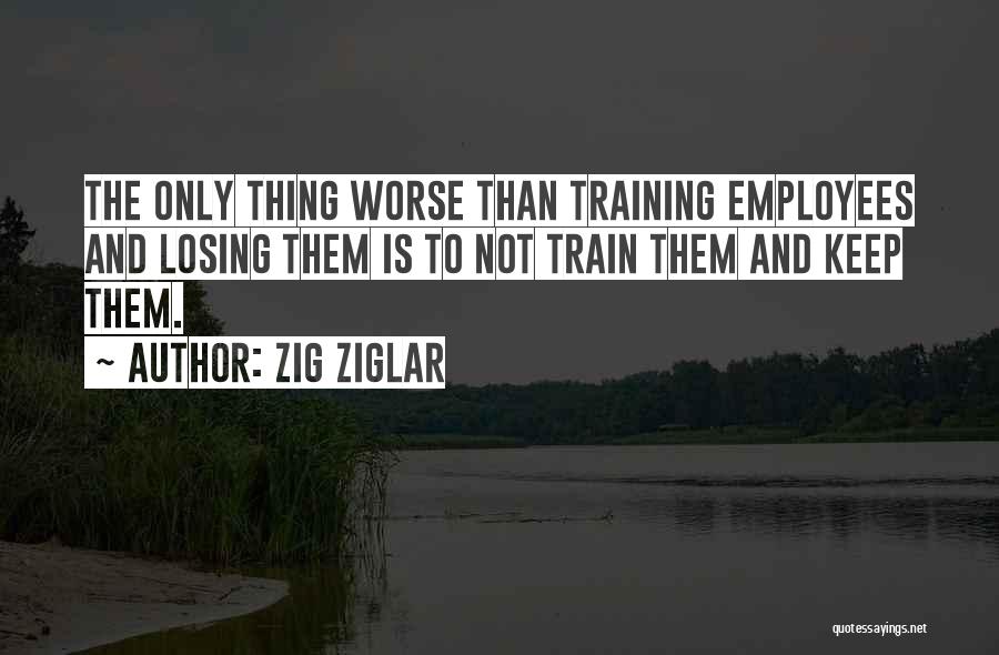 Zig Ziglar Quotes: The Only Thing Worse Than Training Employees And Losing Them Is To Not Train Them And Keep Them.