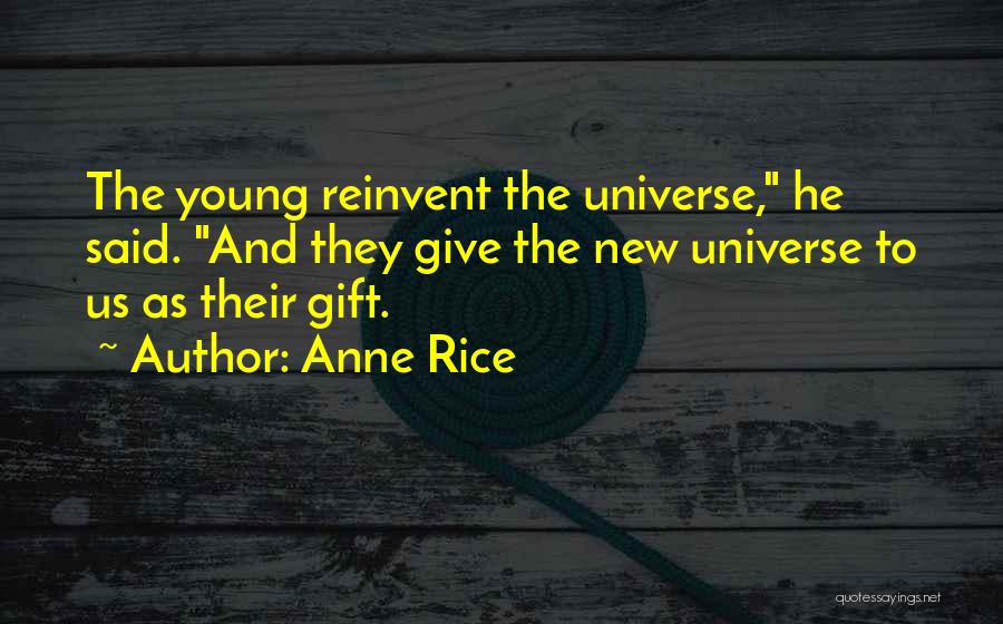 Anne Rice Quotes: The Young Reinvent The Universe, He Said. And They Give The New Universe To Us As Their Gift.