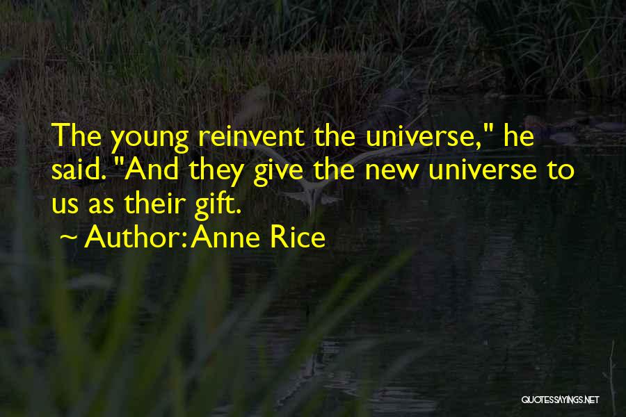 Anne Rice Quotes: The Young Reinvent The Universe, He Said. And They Give The New Universe To Us As Their Gift.