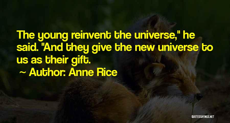 Anne Rice Quotes: The Young Reinvent The Universe, He Said. And They Give The New Universe To Us As Their Gift.