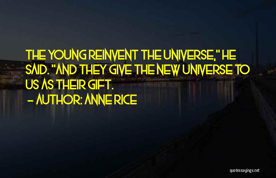 Anne Rice Quotes: The Young Reinvent The Universe, He Said. And They Give The New Universe To Us As Their Gift.