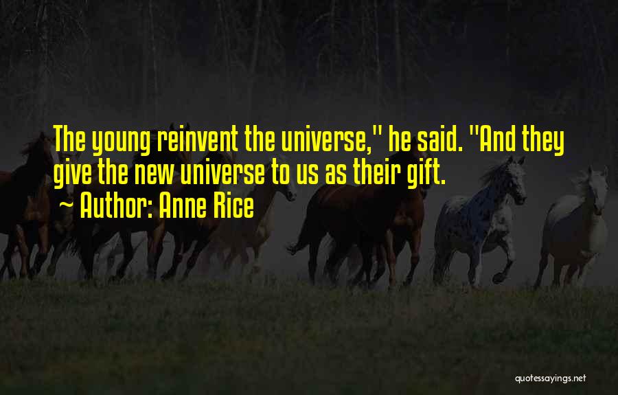 Anne Rice Quotes: The Young Reinvent The Universe, He Said. And They Give The New Universe To Us As Their Gift.