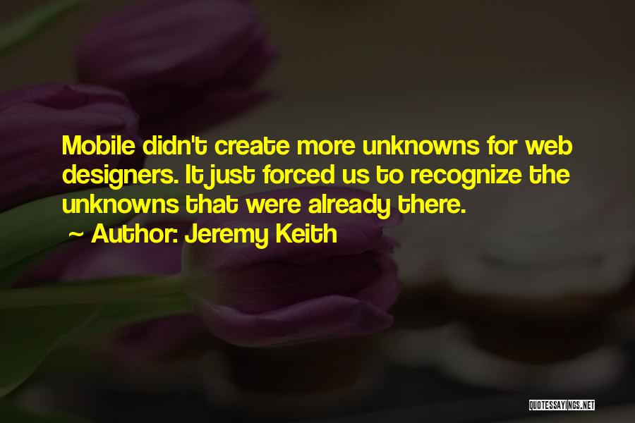 Jeremy Keith Quotes: Mobile Didn't Create More Unknowns For Web Designers. It Just Forced Us To Recognize The Unknowns That Were Already There.