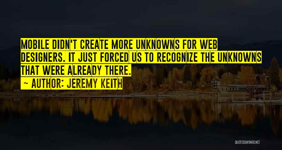 Jeremy Keith Quotes: Mobile Didn't Create More Unknowns For Web Designers. It Just Forced Us To Recognize The Unknowns That Were Already There.