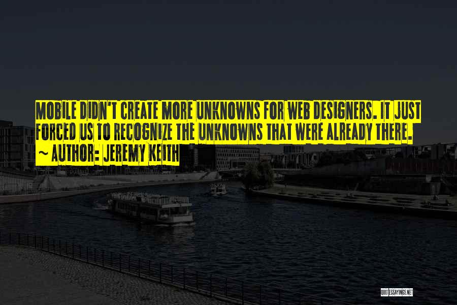 Jeremy Keith Quotes: Mobile Didn't Create More Unknowns For Web Designers. It Just Forced Us To Recognize The Unknowns That Were Already There.