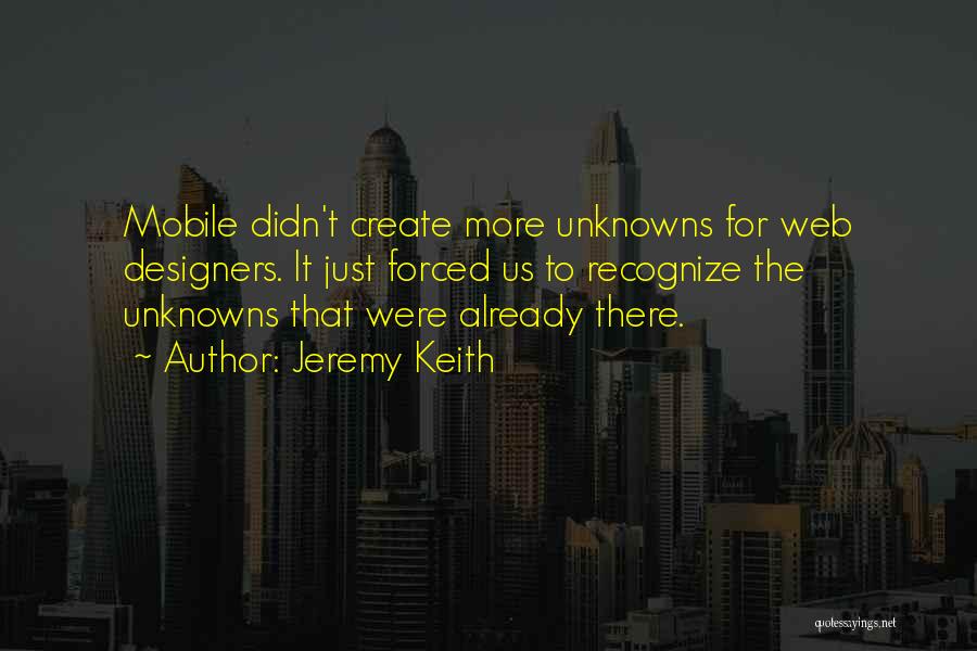 Jeremy Keith Quotes: Mobile Didn't Create More Unknowns For Web Designers. It Just Forced Us To Recognize The Unknowns That Were Already There.