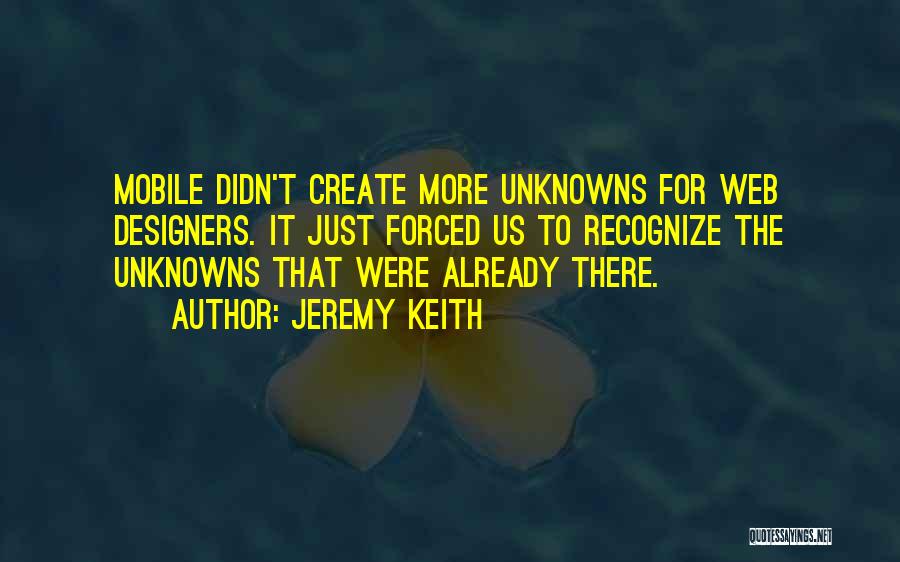 Jeremy Keith Quotes: Mobile Didn't Create More Unknowns For Web Designers. It Just Forced Us To Recognize The Unknowns That Were Already There.