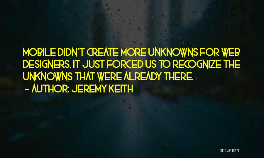 Jeremy Keith Quotes: Mobile Didn't Create More Unknowns For Web Designers. It Just Forced Us To Recognize The Unknowns That Were Already There.