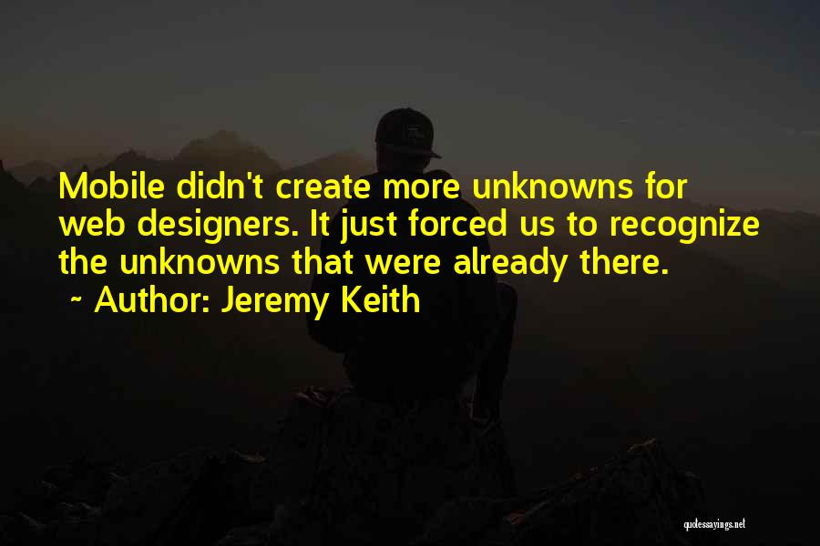 Jeremy Keith Quotes: Mobile Didn't Create More Unknowns For Web Designers. It Just Forced Us To Recognize The Unknowns That Were Already There.