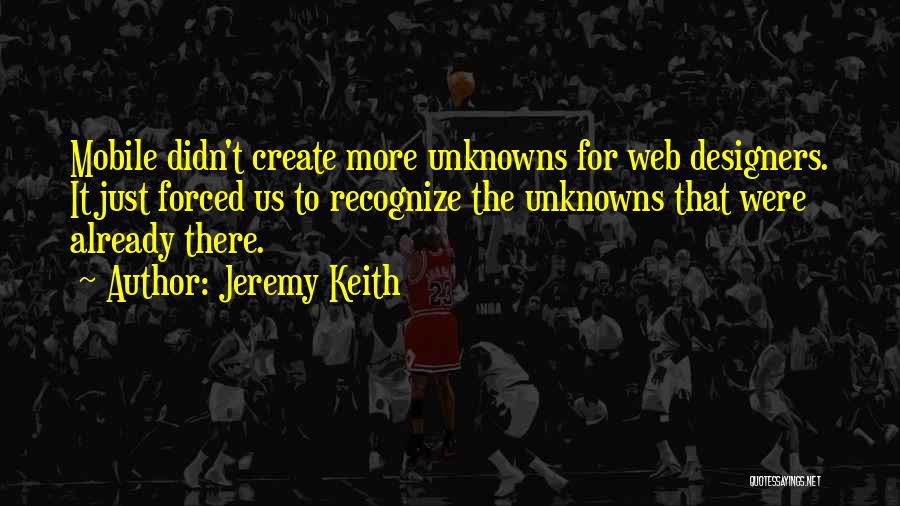 Jeremy Keith Quotes: Mobile Didn't Create More Unknowns For Web Designers. It Just Forced Us To Recognize The Unknowns That Were Already There.