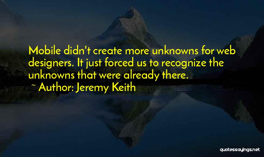 Jeremy Keith Quotes: Mobile Didn't Create More Unknowns For Web Designers. It Just Forced Us To Recognize The Unknowns That Were Already There.