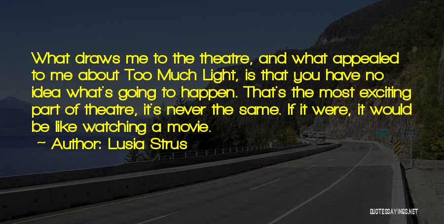 Lusia Strus Quotes: What Draws Me To The Theatre, And What Appealed To Me About Too Much Light, Is That You Have No