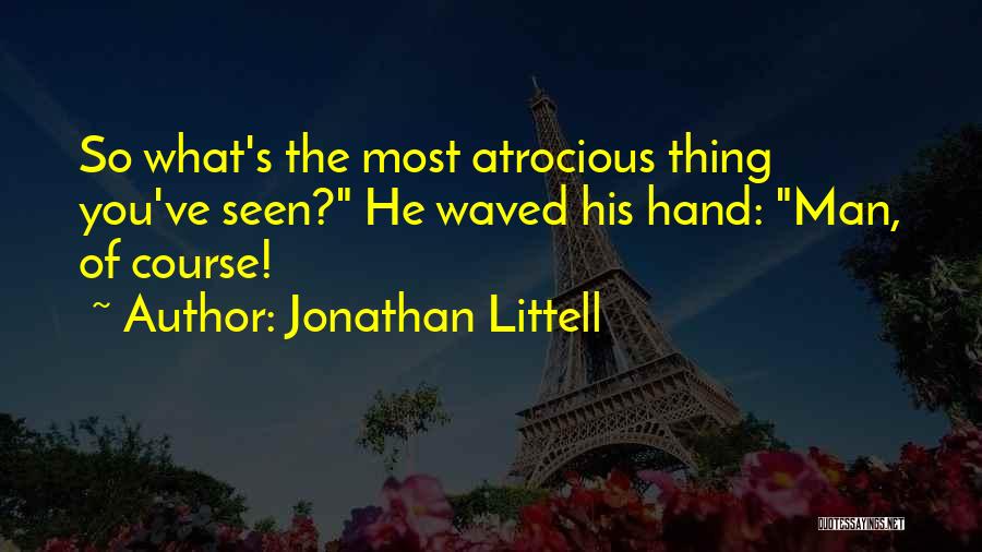 Jonathan Littell Quotes: So What's The Most Atrocious Thing You've Seen? He Waved His Hand: Man, Of Course!