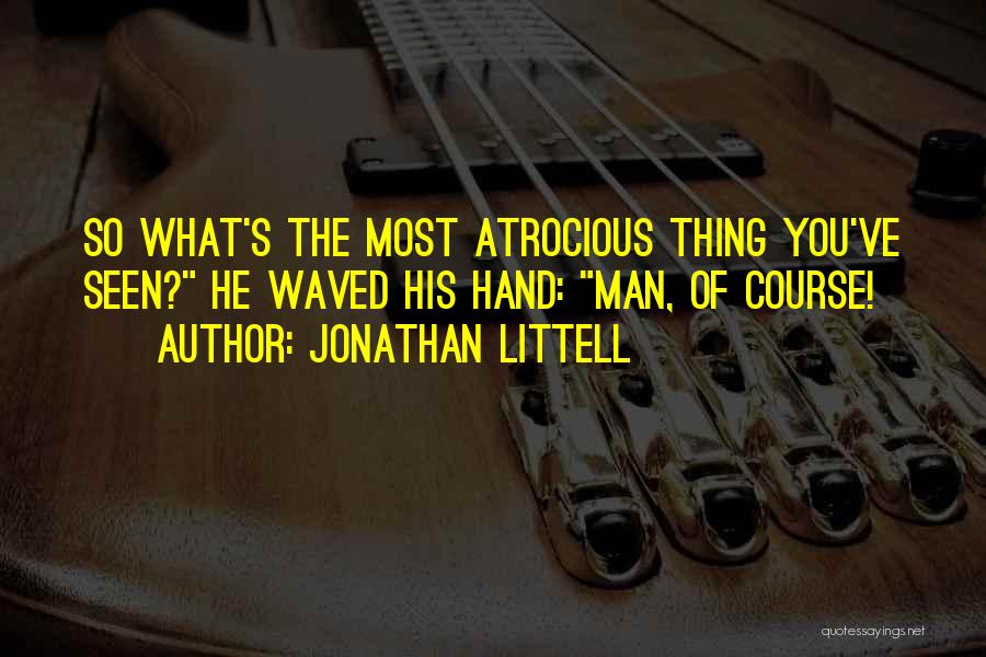 Jonathan Littell Quotes: So What's The Most Atrocious Thing You've Seen? He Waved His Hand: Man, Of Course!