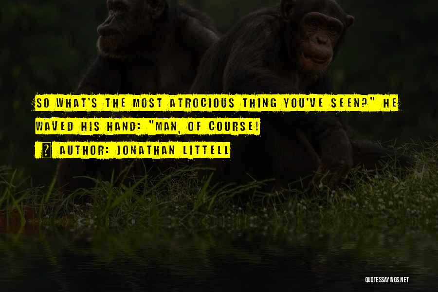 Jonathan Littell Quotes: So What's The Most Atrocious Thing You've Seen? He Waved His Hand: Man, Of Course!