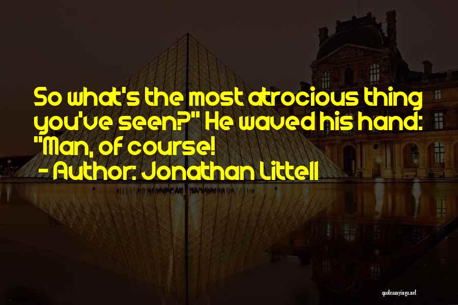 Jonathan Littell Quotes: So What's The Most Atrocious Thing You've Seen? He Waved His Hand: Man, Of Course!