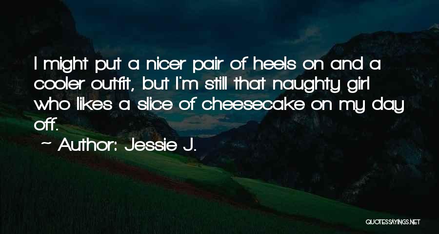 Jessie J. Quotes: I Might Put A Nicer Pair Of Heels On And A Cooler Outfit, But I'm Still That Naughty Girl Who