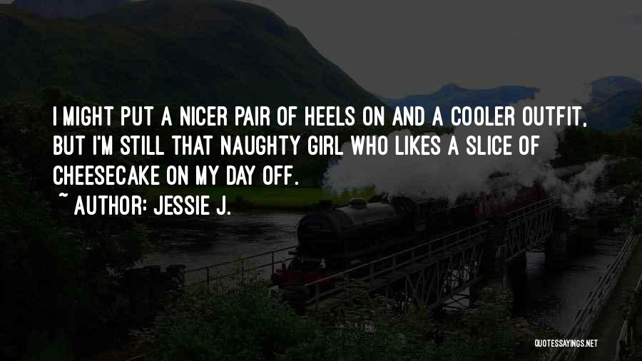 Jessie J. Quotes: I Might Put A Nicer Pair Of Heels On And A Cooler Outfit, But I'm Still That Naughty Girl Who