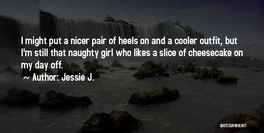 Jessie J. Quotes: I Might Put A Nicer Pair Of Heels On And A Cooler Outfit, But I'm Still That Naughty Girl Who