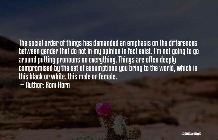 Roni Horn Quotes: The Social Order Of Things Has Demanded An Emphasis On The Differences Between Gender That Do Not In My Opinion