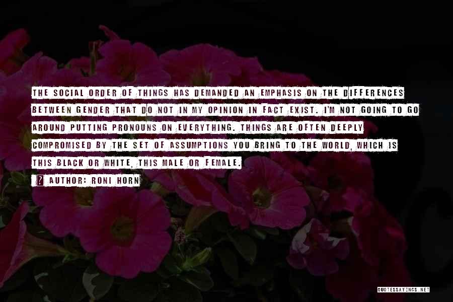 Roni Horn Quotes: The Social Order Of Things Has Demanded An Emphasis On The Differences Between Gender That Do Not In My Opinion