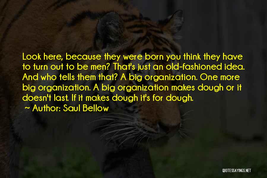 Saul Bellow Quotes: Look Here, Because They Were Born You Think They Have To Turn Out To Be Men? That's Just An Old-fashioned