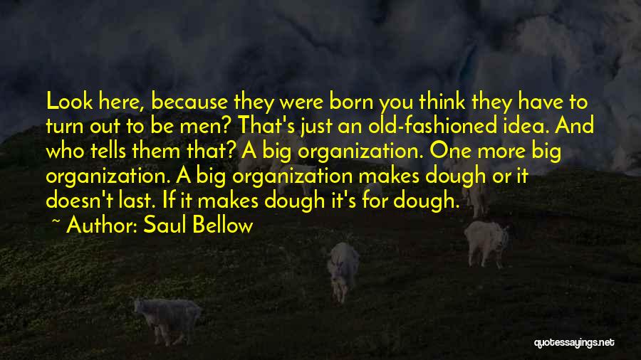 Saul Bellow Quotes: Look Here, Because They Were Born You Think They Have To Turn Out To Be Men? That's Just An Old-fashioned