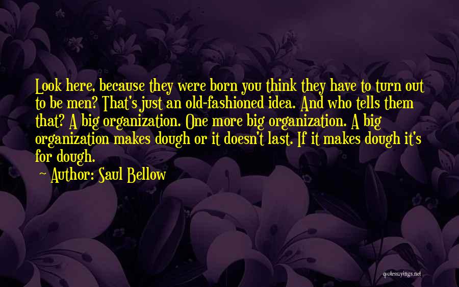 Saul Bellow Quotes: Look Here, Because They Were Born You Think They Have To Turn Out To Be Men? That's Just An Old-fashioned