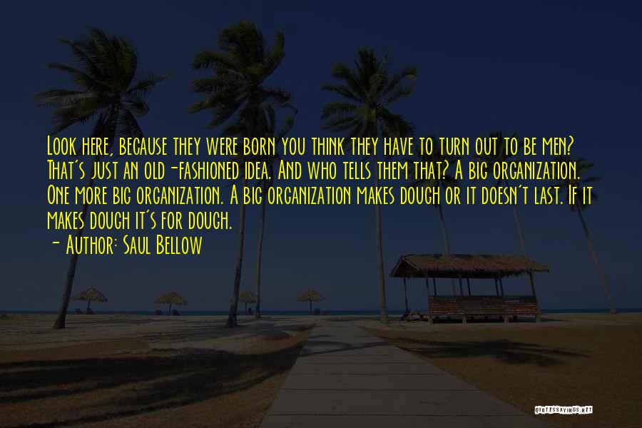 Saul Bellow Quotes: Look Here, Because They Were Born You Think They Have To Turn Out To Be Men? That's Just An Old-fashioned