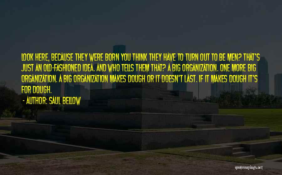 Saul Bellow Quotes: Look Here, Because They Were Born You Think They Have To Turn Out To Be Men? That's Just An Old-fashioned