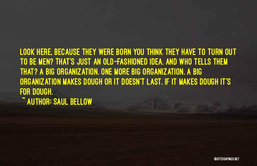 Saul Bellow Quotes: Look Here, Because They Were Born You Think They Have To Turn Out To Be Men? That's Just An Old-fashioned
