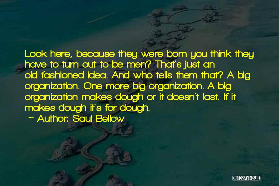 Saul Bellow Quotes: Look Here, Because They Were Born You Think They Have To Turn Out To Be Men? That's Just An Old-fashioned