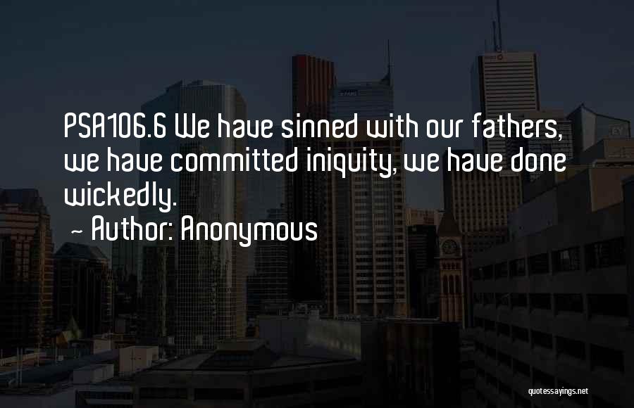 Anonymous Quotes: Psa106.6 We Have Sinned With Our Fathers, We Have Committed Iniquity, We Have Done Wickedly.