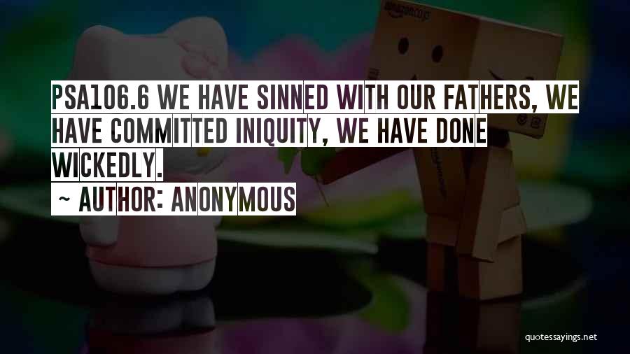 Anonymous Quotes: Psa106.6 We Have Sinned With Our Fathers, We Have Committed Iniquity, We Have Done Wickedly.