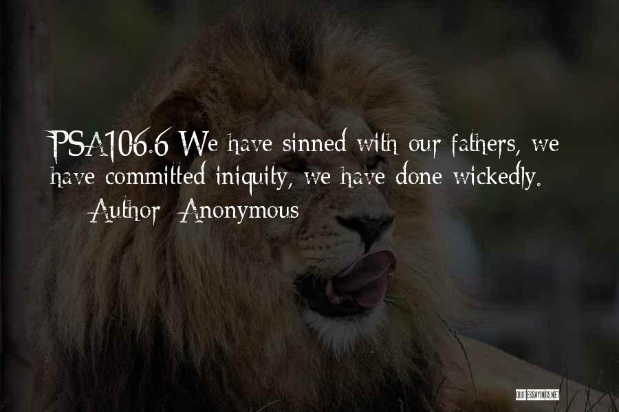 Anonymous Quotes: Psa106.6 We Have Sinned With Our Fathers, We Have Committed Iniquity, We Have Done Wickedly.