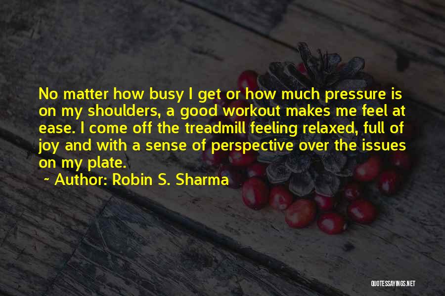 Robin S. Sharma Quotes: No Matter How Busy I Get Or How Much Pressure Is On My Shoulders, A Good Workout Makes Me Feel