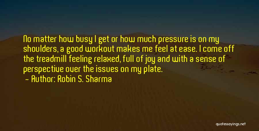 Robin S. Sharma Quotes: No Matter How Busy I Get Or How Much Pressure Is On My Shoulders, A Good Workout Makes Me Feel