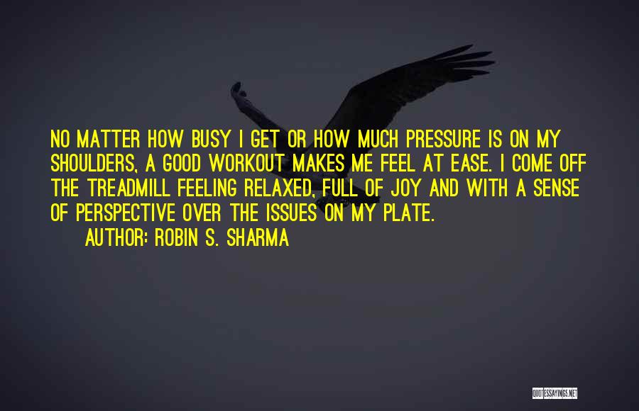 Robin S. Sharma Quotes: No Matter How Busy I Get Or How Much Pressure Is On My Shoulders, A Good Workout Makes Me Feel