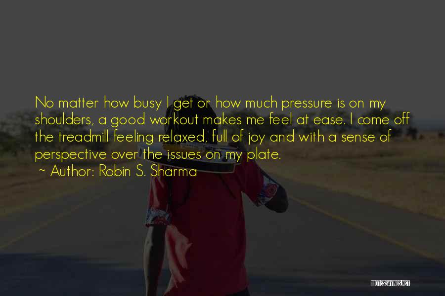 Robin S. Sharma Quotes: No Matter How Busy I Get Or How Much Pressure Is On My Shoulders, A Good Workout Makes Me Feel