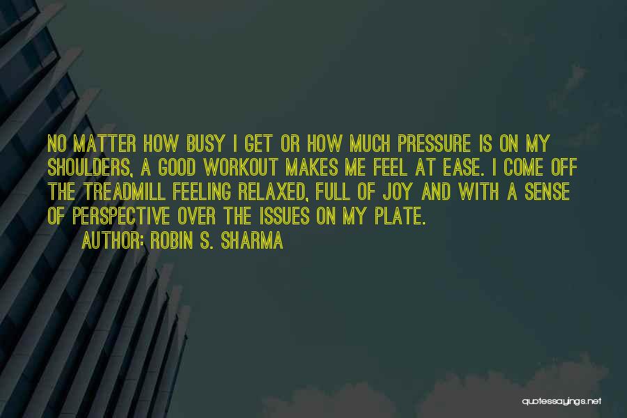 Robin S. Sharma Quotes: No Matter How Busy I Get Or How Much Pressure Is On My Shoulders, A Good Workout Makes Me Feel