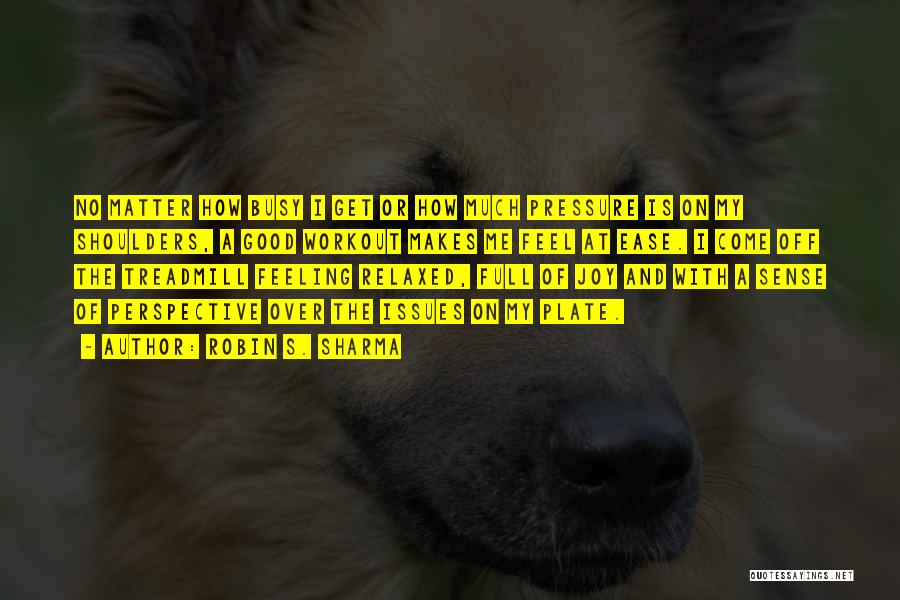Robin S. Sharma Quotes: No Matter How Busy I Get Or How Much Pressure Is On My Shoulders, A Good Workout Makes Me Feel
