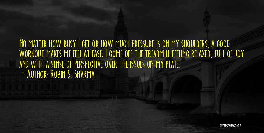 Robin S. Sharma Quotes: No Matter How Busy I Get Or How Much Pressure Is On My Shoulders, A Good Workout Makes Me Feel