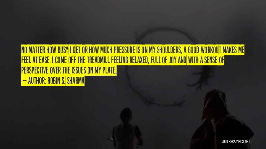 Robin S. Sharma Quotes: No Matter How Busy I Get Or How Much Pressure Is On My Shoulders, A Good Workout Makes Me Feel