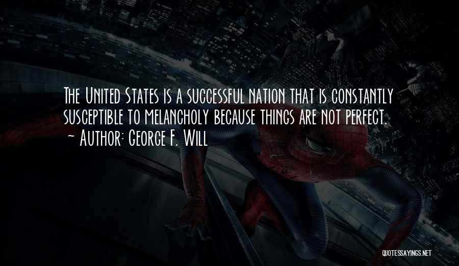 George F. Will Quotes: The United States Is A Successful Nation That Is Constantly Susceptible To Melancholy Because Things Are Not Perfect.