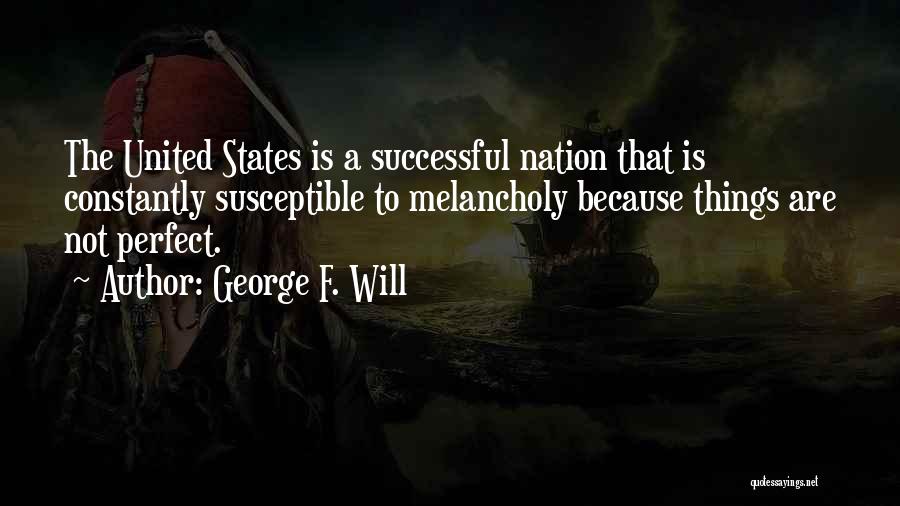 George F. Will Quotes: The United States Is A Successful Nation That Is Constantly Susceptible To Melancholy Because Things Are Not Perfect.
