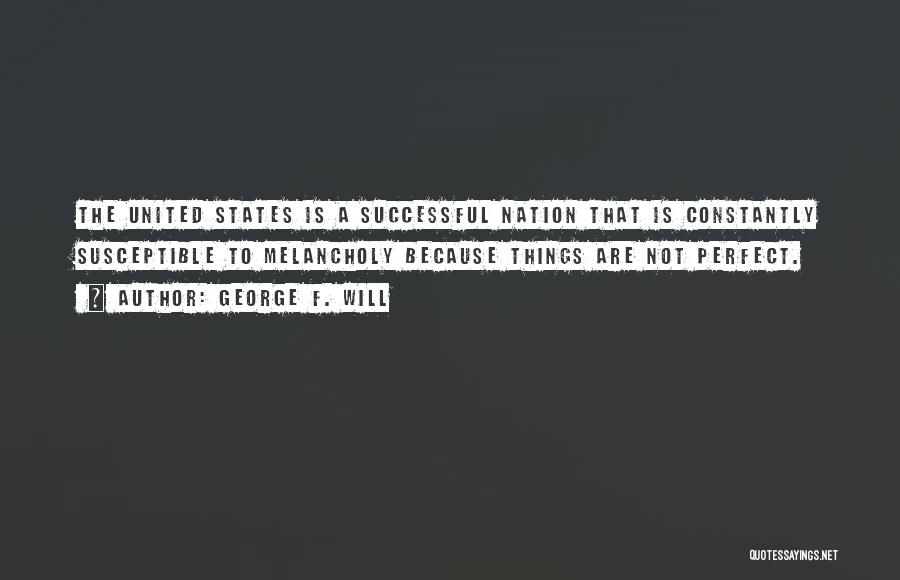 George F. Will Quotes: The United States Is A Successful Nation That Is Constantly Susceptible To Melancholy Because Things Are Not Perfect.