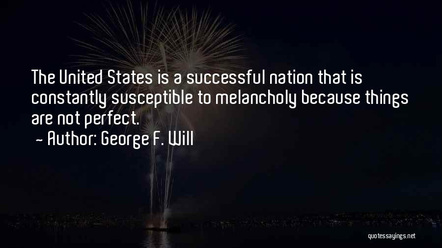 George F. Will Quotes: The United States Is A Successful Nation That Is Constantly Susceptible To Melancholy Because Things Are Not Perfect.