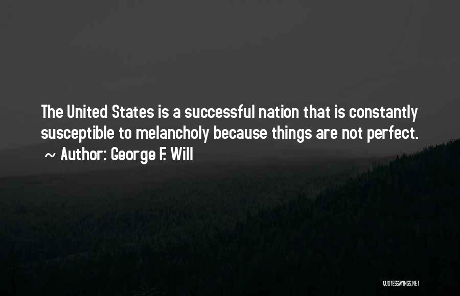 George F. Will Quotes: The United States Is A Successful Nation That Is Constantly Susceptible To Melancholy Because Things Are Not Perfect.